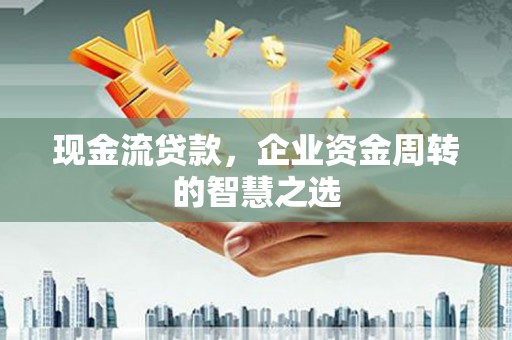 汉南现金流贷款，企业资金周转的智慧之选