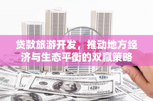 汉南贷款旅游开发，推动地方经济与生态平衡的双赢策略