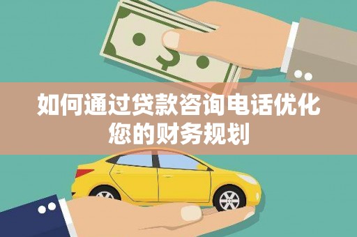 汉南如何通过贷款咨询电话优化您的财务规划
