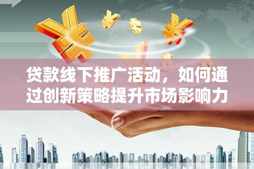汉南贷款线下推广活动，如何通过创新策略提升市场影响力