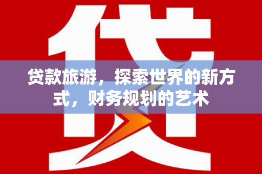 汉南贷款旅游，探索世界的新方式，财务规划的艺术