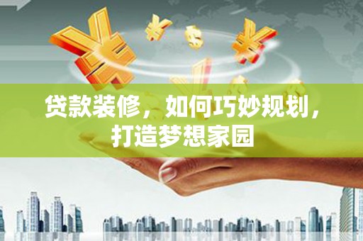 汉南贷款装修，如何巧妙规划，打造梦想家园