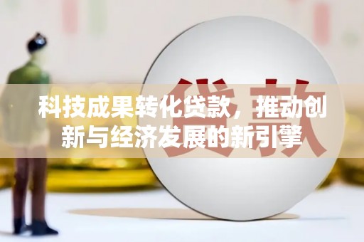 汉南科技成果转化贷款，推动创新与经济发展的新引擎