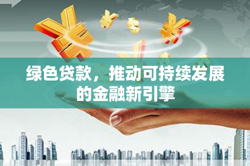 汉南绿色贷款，推动可持续发展的金融新引擎