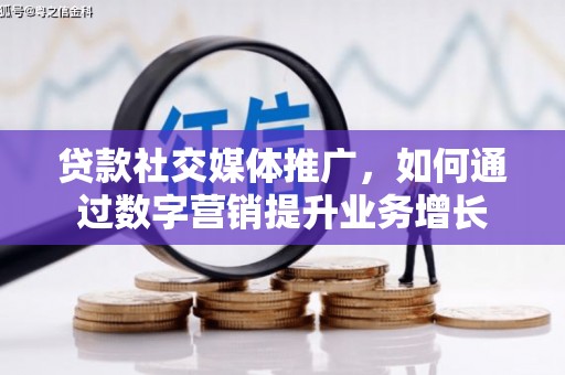 汉南贷款社交媒体推广，如何通过数字营销提升业务增长