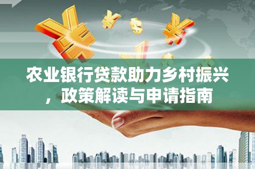 汉南农业银行贷款助力乡村振兴，政策解读与申请指南