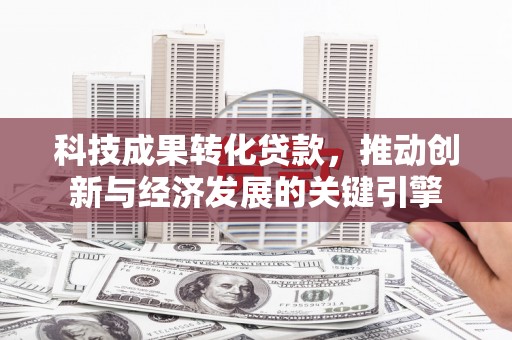 汉南科技成果转化贷款，推动创新与经济发展的关键引擎