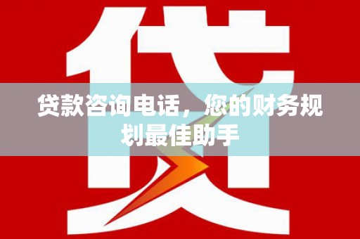 汉南贷款咨询电话，您的财务规划最佳助手