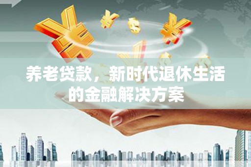 汉南养老贷款，新时代退休生活的金融解决方案
