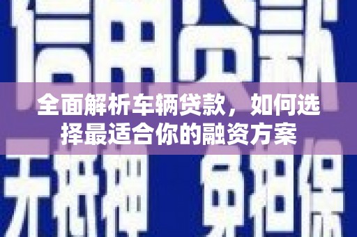 汉南全面解析车辆贷款，如何选择最适合你的融资方案