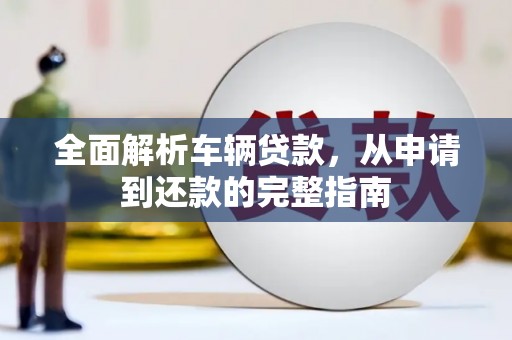 汉南全面解析车辆贷款，从申请到还款的完整指南