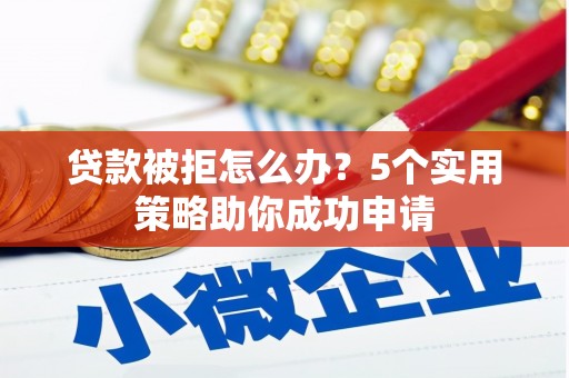 汉南贷款被拒怎么办？5个实用策略助你成功申请