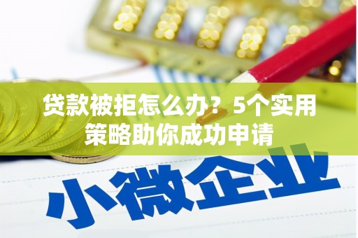 汉南贷款被拒怎么办？5个实用策略助你成功申请