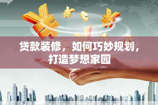 汉南贷款装修，如何巧妙规划，打造梦想家园