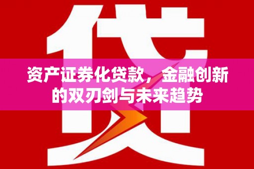 汉南资产证券化贷款，金融创新的双刃剑与未来趋势