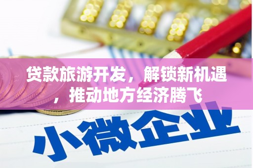 汉南贷款旅游开发，解锁新机遇，推动地方经济腾飞