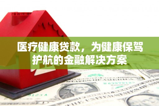 汉南医疗健康贷款，为健康保驾护航的金融解决方案