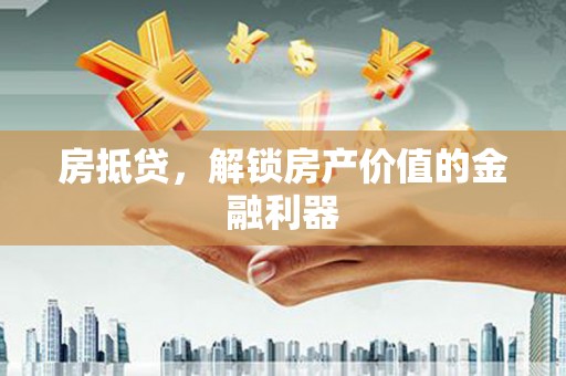 汉南房抵贷，解锁房产价值的金融利器