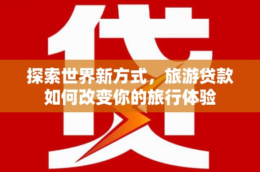 汉南探索世界新方式，旅游贷款如何改变你的旅行体验