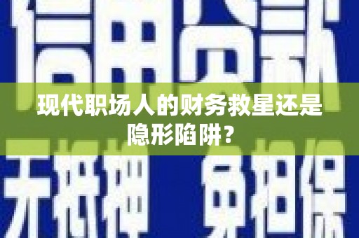 汉南现代职场人的财务救星还是隐形陷阱？